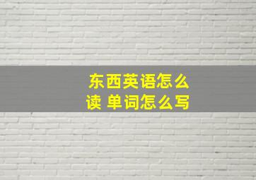 东西英语怎么读 单词怎么写